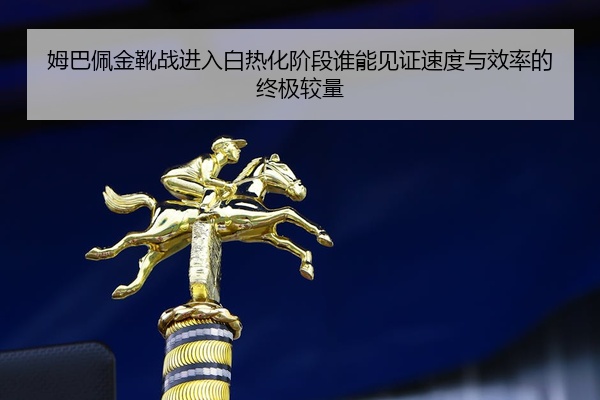 姆巴佩金靴战进入白热化阶段谁能见证速度与效率的终极较量